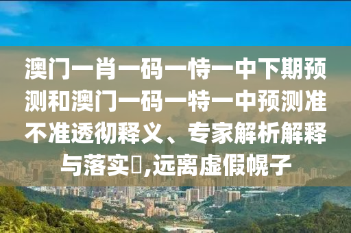 澳門一肖一碼一恃一中下期預(yù)測和澳門一碼一特一中預(yù)測準(zhǔn)不準(zhǔn)透徹釋義、專家解析解釋與落實?,遠(yuǎn)離虛假幌子