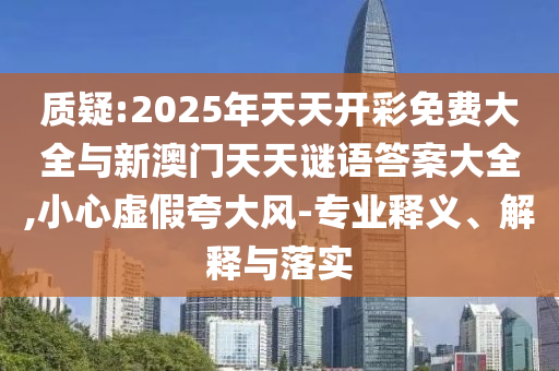 質(zhì)疑:2025年天天開彩免費大全與新澳門天天謎語答案大全,小心虛假夸大風(fēng)-專業(yè)釋義、解釋與落實