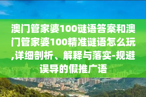澳門管家婆100謎語答案和澳門管家婆100精準謎語怎么玩,詳細剖析、解釋與落實-規(guī)避誤導的假推廣語