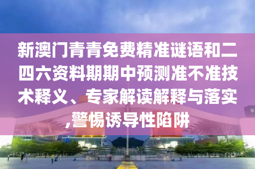 新澳門青青免費精準(zhǔn)謎語和二四六資料期期中預(yù)測準(zhǔn)不準(zhǔn)技術(shù)釋義、專家解讀解釋與落實,警惕誘導(dǎo)性陷阱