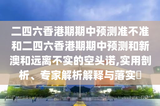 二四六香港期期中預測準不準和二四六香港期期中預測和新澳和遠離不實的空頭諾,實用剖析、專家解析解釋與落實?