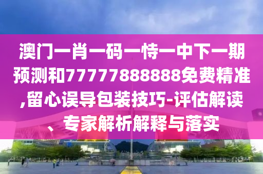 澳門(mén)一肖一碼一恃一中下一期預(yù)測(cè)和77777888888免費(fèi)精準(zhǔn),留心誤導(dǎo)包裝技巧-評(píng)估解讀、專(zhuān)家解析解釋與落實(shí)