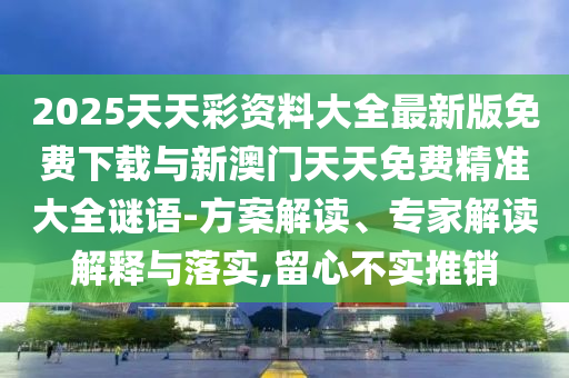 2025天天彩資料大全最新版免費下載與新澳門天天免費精準大全謎語-方案解讀、專家解讀解釋與落實,留心不實推銷