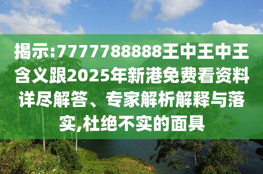 揭示:7777788888王中王中王含義跟2025年新港免費(fèi)看資料詳盡解答、專家解析解釋與落實(shí),杜絕不實(shí)的面具