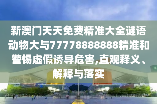 新澳門天天免費(fèi)精準(zhǔn)大全謎語(yǔ)動(dòng)物大與77778888888精準(zhǔn)和警惕虛假誘導(dǎo)危害,直觀釋義、解釋與落實(shí)