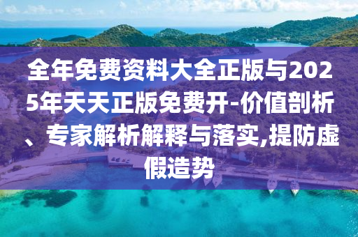 全年免費(fèi)資料大全正版與2025年天天正版免費(fèi)開-價(jià)值剖析、專家解析解釋與落實(shí),提防虛假造勢(shì)