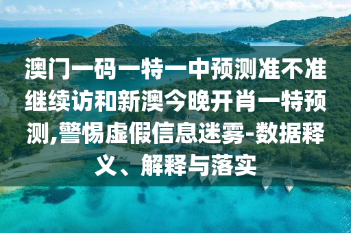 澳門一碼一特一中預(yù)測(cè)準(zhǔn)不準(zhǔn)繼續(xù)訪和新澳今晚開肖一特預(yù)測(cè),警惕虛假信息迷霧-數(shù)據(jù)釋義、解釋與落實(shí)