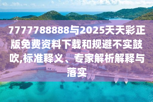 7777788888與2025天天彩正版免費資料下載和規(guī)避不實鼓吹,標準釋義、專家解析解釋與落實