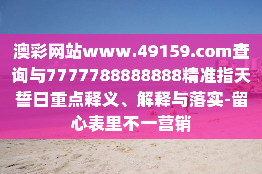 澳彩網(wǎng)站www.49159.соm查詢與7777788888888精準(zhǔn)指天誓日重點釋義、解釋與落實-留心表里不一營銷