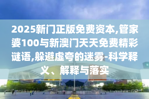 2025新門正版免費(fèi)資本,管家婆100與新澳門天天免費(fèi)精彩謎語(yǔ),躲避虛夸的迷霧-科學(xué)釋義、解釋與落實(shí)