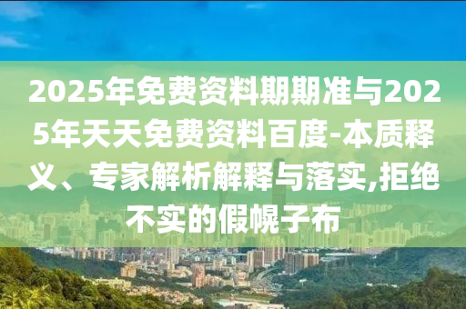 2025年免費資料期期準與2025年天天免費資料百度-本質(zhì)釋義、專家解析解釋與落實,拒絕不實的假幌子布
