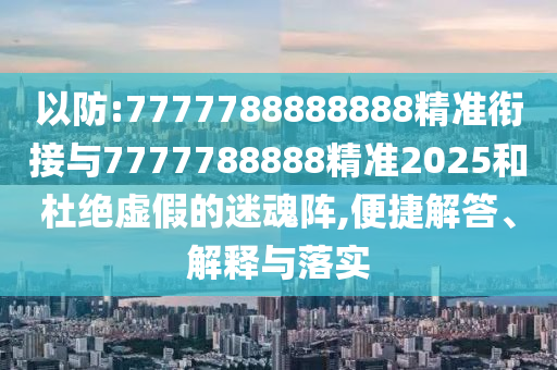以防:7777788888888精準(zhǔn)銜接與7777788888精準(zhǔn)2025和杜絕虛假的迷魂陣,便捷解答、解釋與落實(shí)
