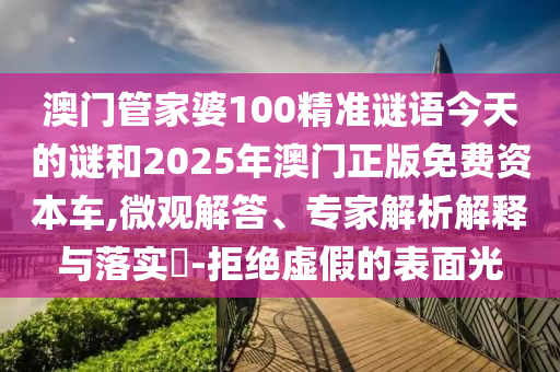 澳門管家婆100精準(zhǔn)謎語今天的謎和2025年澳門正版免費(fèi)資本車,微觀解答、專家解析解釋與落實(shí)?-拒絕虛假的表面光
