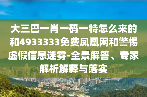 大三巴一肖一碼一特怎么來的和4933333免費鳳凰網(wǎng)和警惕虛假信息迷霧-全景解答、專家解析解釋與落實
