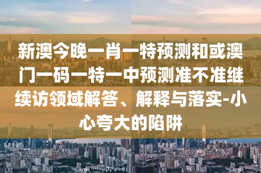 新澳今晚一肖一特預(yù)測和或澳門一碼一特一中預(yù)測準(zhǔn)不準(zhǔn)繼續(xù)訪領(lǐng)域解答、解釋與落實-小心夸大的陷阱