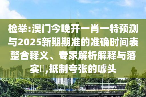 檢舉:澳門今晚開一肖一特預測與2025新期期準的準確時間表整合釋義、專家解析解釋與落實?,抵制夸張的噱頭