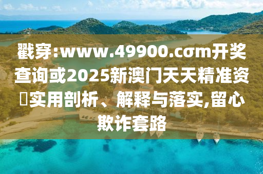 戳穿:www.49900.cσm開(kāi)獎(jiǎng)查詢或2025新澳門(mén)天天精準(zhǔn)資枓實(shí)用剖析、解釋與落實(shí),留心欺詐套路