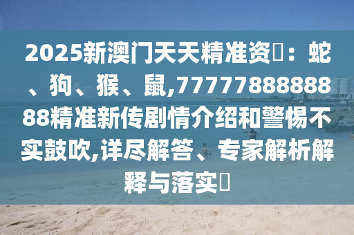 2025新澳門天天精準(zhǔn)資枓：蛇、狗、猴、鼠,7777788888888精準(zhǔn)新傳劇情介紹和警惕不實(shí)鼓吹,詳盡解答、專家解析解釋與落實(shí)?