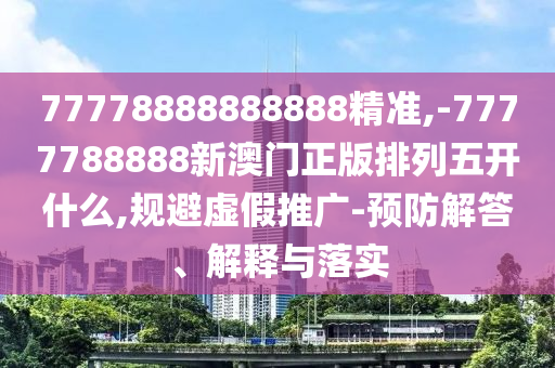 77778888888888精準(zhǔn),-7777788888新澳門正版排列五開什么,規(guī)避虛假推廣-預(yù)防解答、解釋與落實(shí)