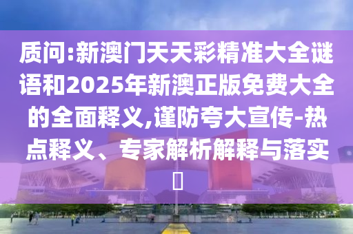 質(zhì)問:新澳門天天彩精準(zhǔn)大全謎語和2025年新澳正版免費(fèi)大全的全面釋義,謹(jǐn)防夸大宣傳-熱點(diǎn)釋義、專家解析解釋與落實(shí)?