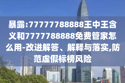 暴露:77777788888王中王含義和7777788888免費管家怎么用-改進解答、解釋與落實,防范虛假標榜風險