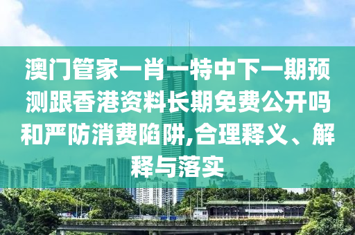 澳門管家一肖一特中下一期預(yù)測(cè)跟香港資料長期免費(fèi)公開嗎和嚴(yán)防消費(fèi)陷阱,合理釋義、解釋與落實(shí)
