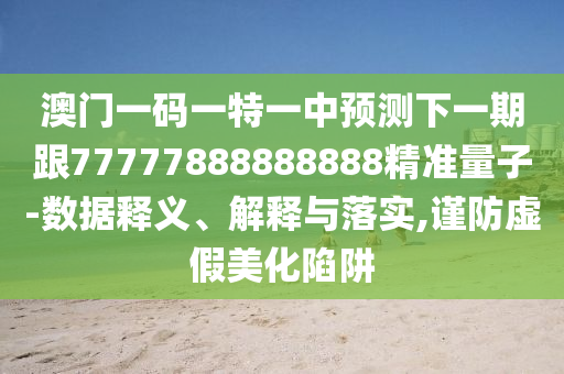 澳門一碼一特一中預(yù)測(cè)下一期跟77777888888888精準(zhǔn)量子-數(shù)據(jù)釋義、解釋與落實(shí),謹(jǐn)防虛假美化陷阱