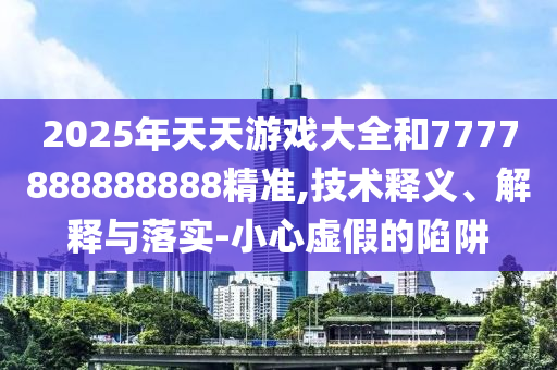 2025年天天游戲大全和7777888888888精準,技術釋義、解釋與落實-小心虛假的陷阱