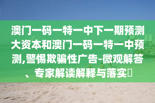 澳門一碼一特一中下一期預測大資本和澳門一碼一特一中預測,警惕欺騙性廣告-微觀解答、專家解讀解釋與落實?