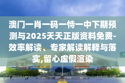 澳門一肖一碼一恃一中下期預測與2025天天正版資料免費-效率解讀、專家解讀解釋與落實,留心虛假渲染