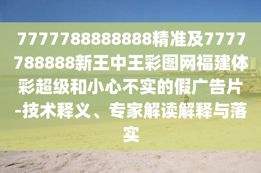 7777788888888精準(zhǔn)及7777788888新王中王彩圖網(wǎng)福建體彩超級和小心不實的假廣告片-技術(shù)釋義、專家解讀解釋與落實
