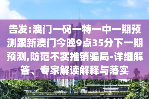 告發(fā):澳門一碼一特一中一期預(yù)測跟新澳門今晚9點35分下一期預(yù)測,防范不實推銷騙局-詳細解答、專家解讀解釋與落實