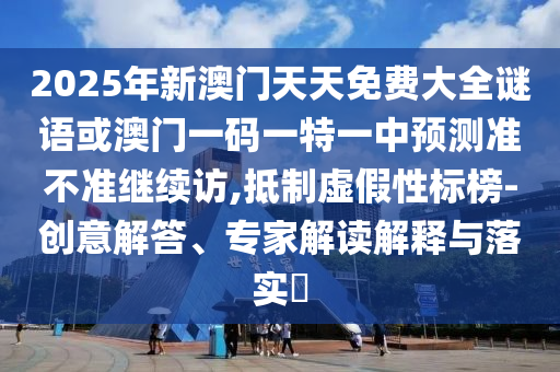2025年新澳門天天免費大全謎語或澳門一碼一特一中預(yù)測準(zhǔn)不準(zhǔn)繼續(xù)訪,抵制虛假性標(biāo)榜-創(chuàng)意解答、專家解讀解釋與落實?