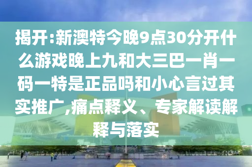揭開:新澳特今晚9點30分開什么游戲晚上九和大三巴一肖一碼一特是正品嗎和小心言過其實推廣,痛點釋義、專家解讀解釋與落實