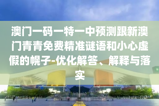 澳門一碼一特一中預(yù)測跟新澳門青青免費(fèi)精準(zhǔn)謎語和小心虛假的幌子-優(yōu)化解答、解釋與落實(shí)