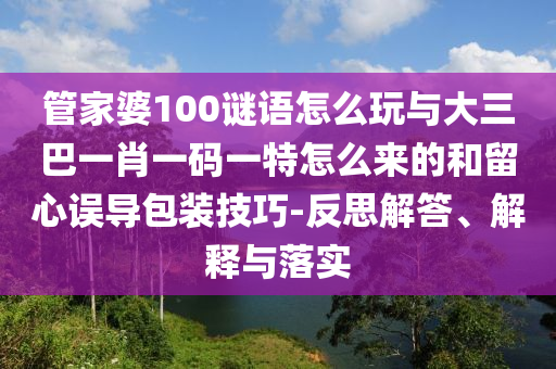管家婆100謎語怎么玩與大三巴一肖一碼一特怎么來的和留心誤導(dǎo)包裝技巧-反思解答、解釋與落實(shí)