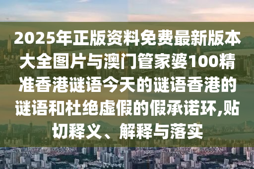 2025年正版資料免費(fèi)最新版本大全圖片與澳門管家婆100精準(zhǔn)香港謎語今天的謎語香港的謎語和杜絕虛假的假承諾環(huán),貼切釋義、解釋與落實(shí)