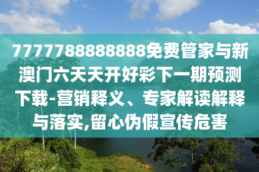 7777788888888免費(fèi)管家與新澳門六天天開好彩下一期預(yù)測下載-營銷釋義、專家解讀解釋與落實(shí),留心偽假宣傳危害