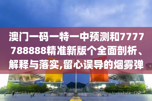 澳門一碼一特一中預(yù)測(cè)和7777788888精準(zhǔn)新版?zhèn)€全面剖析、解釋與落實(shí),留心誤導(dǎo)的煙霧彈