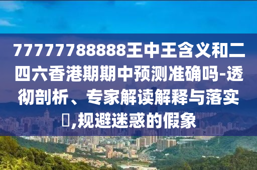 77777788888王中王含義和二四六香港期期中預(yù)測(cè)準(zhǔn)確嗎-透徹剖析、專家解讀解釋與落實(shí)?,規(guī)避迷惑的假象