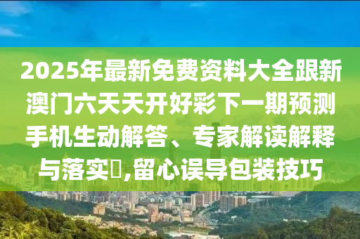 2025年最新免費資料大全跟新澳門六天天開好彩下一期預測手機生動解答、專家解讀解釋與落實?,留心誤導包裝技巧