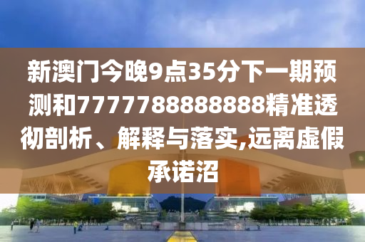 新澳門今晚9點35分下一期預(yù)測和7777788888888精準透徹剖析、解釋與落實,遠離虛假承諾沼
