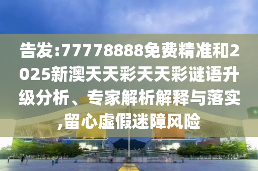 告發(fā):77778888免費精準和2025新澳天天彩天天彩謎語升級分析、專家解析解釋與落實,留心虛假迷障風(fēng)險