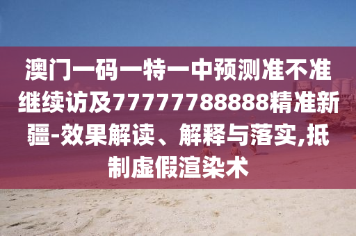 澳門一碼一特一中預(yù)測準不準繼續(xù)訪及77777788888精準新疆-效果解讀、解釋與落實,抵制虛假渲染術(shù)