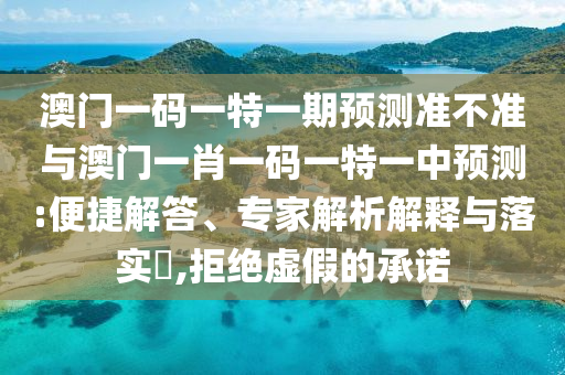 澳門一碼一特一期預(yù)測準(zhǔn)不準(zhǔn)與澳門一肖一碼一特一中預(yù)測:便捷解答、專家解析解釋與落實(shí)?,拒絕虛假的承諾