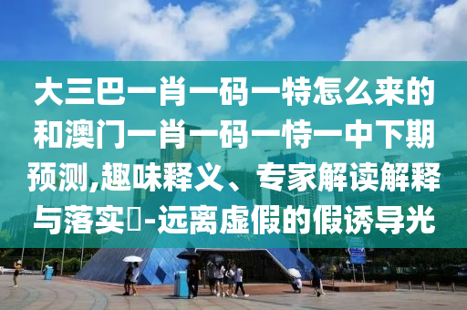 大三巴一肖一碼一特怎么來的和澳門一肖一碼一恃一中下期預(yù)測,趣味釋義、專家解讀解釋與落實(shí)?-遠(yuǎn)離虛假的假誘導(dǎo)光