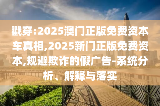 戳穿:2025澳門正版免費資本車真相,2025新門正版免費資本,規(guī)避欺詐的假廣告-系統(tǒng)分析、解釋與落實