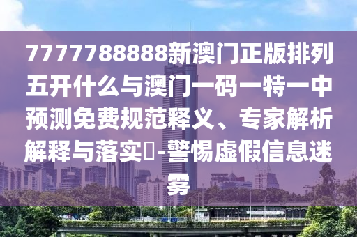 7777788888新澳門正版排列五開什么與澳門一碼一特一中預測免費規(guī)范釋義、專家解析解釋與落實?-警惕虛假信息迷霧