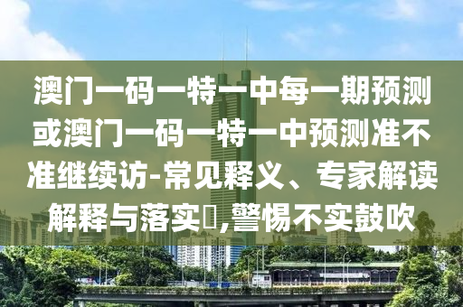 澳門一碼一特一中每一期預(yù)測或澳門一碼一特一中預(yù)測準(zhǔn)不準(zhǔn)繼續(xù)訪-常見釋義、專家解讀解釋與落實(shí)?,警惕不實(shí)鼓吹