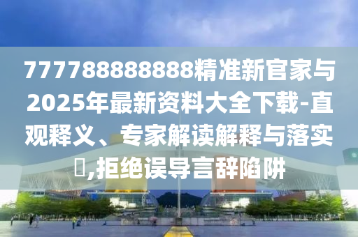 777788888888精準(zhǔn)新官家與2025年最新資料大全下載-直觀釋義、專家解讀解釋與落實(shí)?,拒絕誤導(dǎo)言辭陷阱